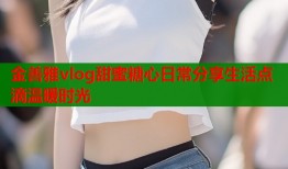 金善雅vlog甜蜜糖心日常分享生活点滴温暖时光
