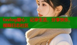 txvlog糖心：记录生活，分享快乐，视频日志社区