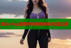糖心vlog蕾姆带你畅享精彩生活记录
