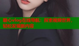 糖心vlog在线导航：探索视频世界，轻松发现新内容