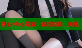 糖心vlog导演：轻松剪辑，美化