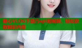 糖心VLOG下载汅api短视频，轻松获取精彩内容