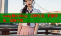 swag糖心Vlog：记录生活，分享快乐，展现个性