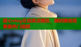 甜心vlog在线高清播放，随时随地观看最热门视频