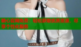 糖心官网免费：轻松获取优质资源，尽享个性化服务