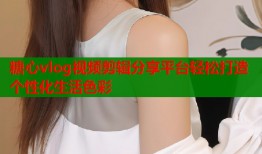 糖心vlog视频剪辑分享平台轻松打造个性化生活色彩