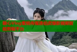 糖心Vlog蜜桃传媒唐伯虎爆款视频智能剪辑平台