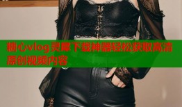 糖心vlog灵犀下载神器轻松获取高清原创视频内容