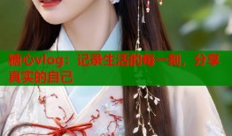 糖心vlog：记录生活的每一刻，分享真实的自己