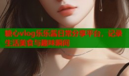 糖心vlog乐乐酱日常分享平台，记录生活美食与趣味瞬间