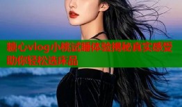 糖心vlog小桃试睡体验揭秘真实感受助你轻松选床品