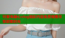 可爱兔糖心vlog精彩内容免费观看尽享甜蜜时光