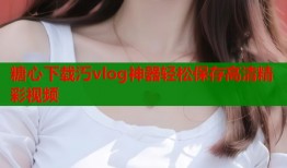 糖心下载汅vlog神器轻松保存高清精彩视频