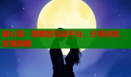 糖心蛋：甜蜜的互动平台，分享创意，发现新趣