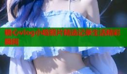 糖心vlog小晗照片精选记录生活精彩瞬间