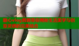 糖心vlog茜茜带你揭秘生活美学与创意灵感的完美结合