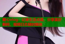 糖心vlog：记录生活点滴，分享美好瞬间，视频日志随时随地