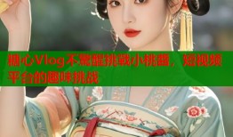 糖心Vlog不驚醒挑戰小桃醬，短视频平台的趣味挑战