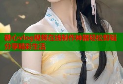 糖心vlog视频在线制作神器轻松剪辑分享精彩生活