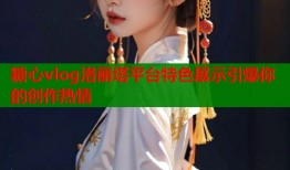 糖心vlog洛丽塔平台特色展示引爆你的创作热情