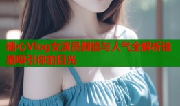 糖心Vlog女演员颜值与人气全解析谁最吸引你的目光