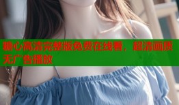 糖心高清完整版免费在线看，超清画质无广告播放