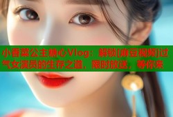 小香菜公主糖心Vlog：解锁[麻豆视频]过气女演员的生存之道，限时放送，等你来