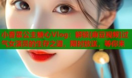 小香菜公主糖心Vlog：解锁[麻豆视频]过气女演员的生存之道，限时放送，等你来