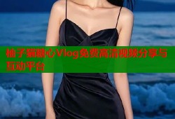 柚子猫糖心Vlog免费高清视频分享与互动平台