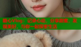 糖心Vlog：记录心动，分享甜蜜，发现美好，与你一起探索生活