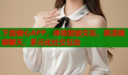 下载糖心APP，体验智能交友、高清视频聊天、多元化社交互动