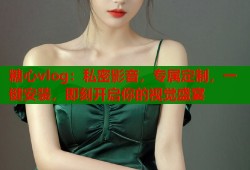 糖心vlog：私密影音，专属定制，一键安装，即刻开启你的视觉盛宴