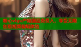 糖心vlgo产精国品免费入，享受无限创意视频编辑体验