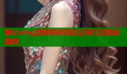 糖心vlog雷姆带你轻松记录生活精彩瞬间