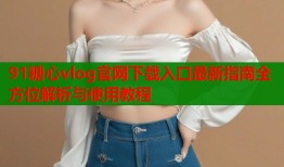 91糖心vlog官网下载入口最新指南全方位解析与使用教程