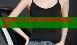 多乙糖心vlog姐夫的日常生活趣事全记录