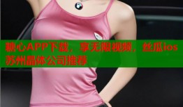 糖心APP下载，享无限视频，丝瓜ios苏州晶体公司推荐