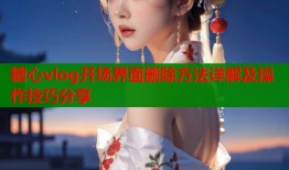 糖心vlog开场界面删除方法详解及操作技巧分享
