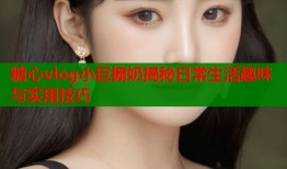 糖心vlog小巨搧奶揭秘日常生活趣味与实用技巧