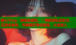 糖心Vlog：精选资源包，一键解锁私密影音，沉浸式体验，无限精彩等你发现，火速进入