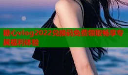 糖心vlog2022兑换码免费领取畅享专属福利体验
