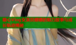 糖心Vlog女演员娜娜的魅力故事与成长轨迹揭秘