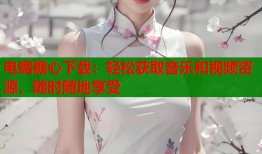 电锯糖心下载：轻松获取音乐和视频资源，随时随地享受