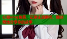 心糖vlog免费，记录生活瞬间，随时随地分享你的故事