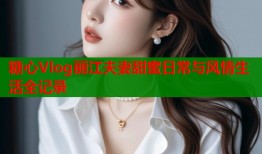 糖心Vlog丽江夫妻甜蜜日常与风情生活全记录