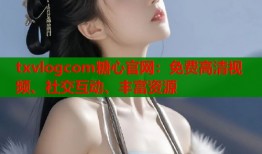 txvlogcom糖心官网：免费高清视频、社交互动、丰富资源
