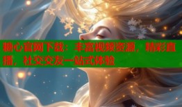 糖心官网下载：丰富视频资源，精彩直播，社交交友一站式体验