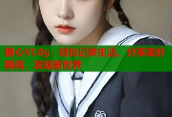 糖心VL0g：轻松记录生活，分享美好瞬间，发现新世界