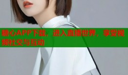 糖心APP下载，进入直播世界，享受视频社交与互动