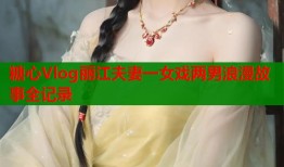 糖心Vlog丽江夫妻一女戏两男浪漫故事全记录